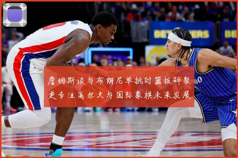 詹姆斯谈与布朗尼单挑时篮板碎裂更专注高尔夫与国际象棋未来发展赛场复盘-深度解析
