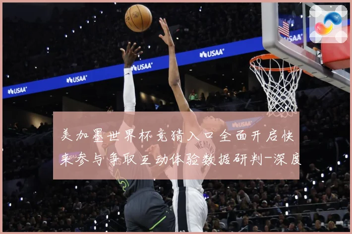 美加墨世界杯竞猜入口全面开启快来参与争取互动体验数据研判-深度解析