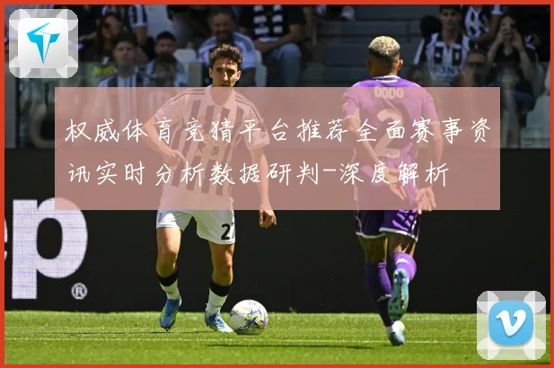 权威体育竞猜平台推荐全面赛事资讯实时分析数据研判-深度解析