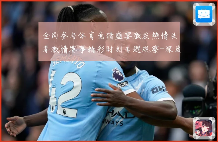 全民参与体育竞猜盛宴激发热情共享激情赛事精彩时刻专题观察-深度解析