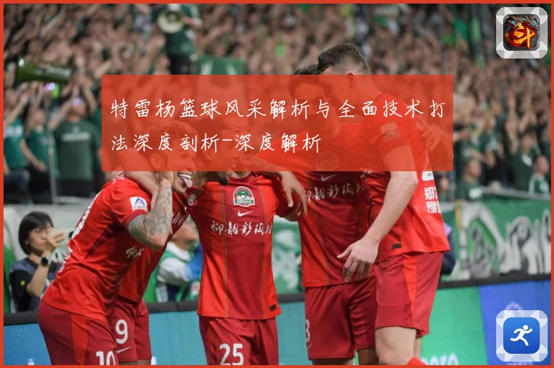 特雷杨篮球风采解析与全面技术打法深度剖析-深度解析