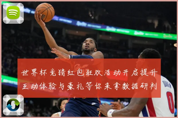 世界杯竞猜红包狂欢活动开启提升互动体验与豪礼等你来拿数据研判-深度解析