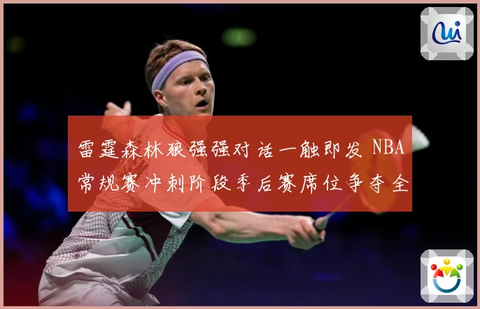 雷霆森林狼强强对话一触即发 NBA常规赛冲刺阶段季后赛席位争夺全面升温-深度解析