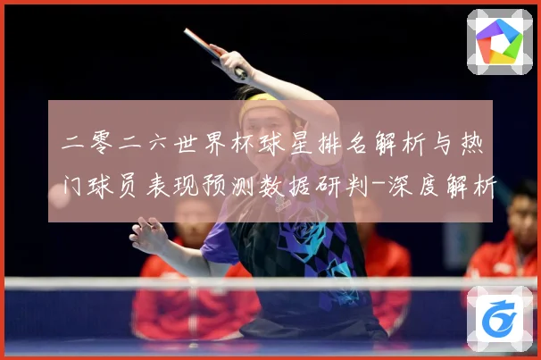 二零二六世界杯球星排名解析与热门球员表现预测数据研判-深度解析