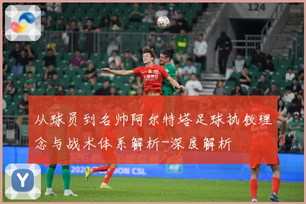 从球员到名帅阿尔特塔足球执教理念与战术体系解析-深度解析