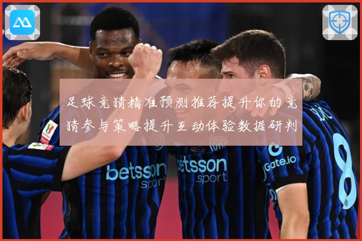 足球竞猜精准预测推荐提升你的竞猜参与策略提升互动体验数据研判-深度解析