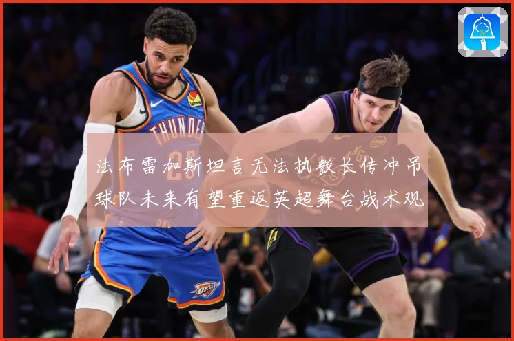 法布雷加斯坦言无法执教长传冲吊球队未来有望重返英超舞台战术观察-深度解析