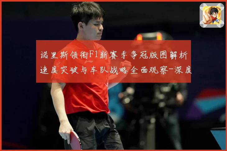 诺里斯领衔F1新赛季争冠版图解析速度突破与车队战略全面观察-深度解析