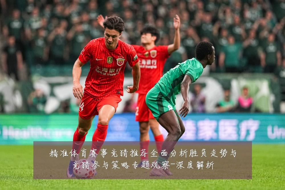 精准体育赛事竞猜推荐全面分析胜负走势与竞猜参与策略专题观察-深度解析