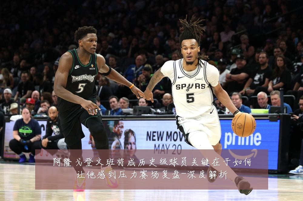 阿隆戈登文班将成历史级球员关键在于如何让他感到压力赛场复盘-深度解析