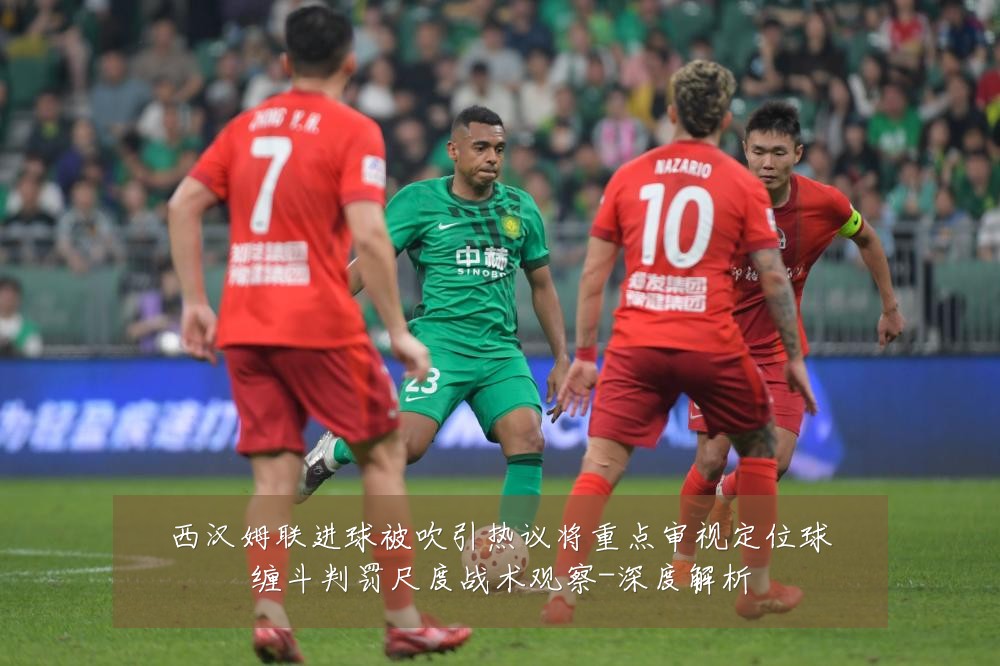 西汉姆联进球被吹引热议将重点审视定位球缠斗判罚尺度战术观察-深度解析