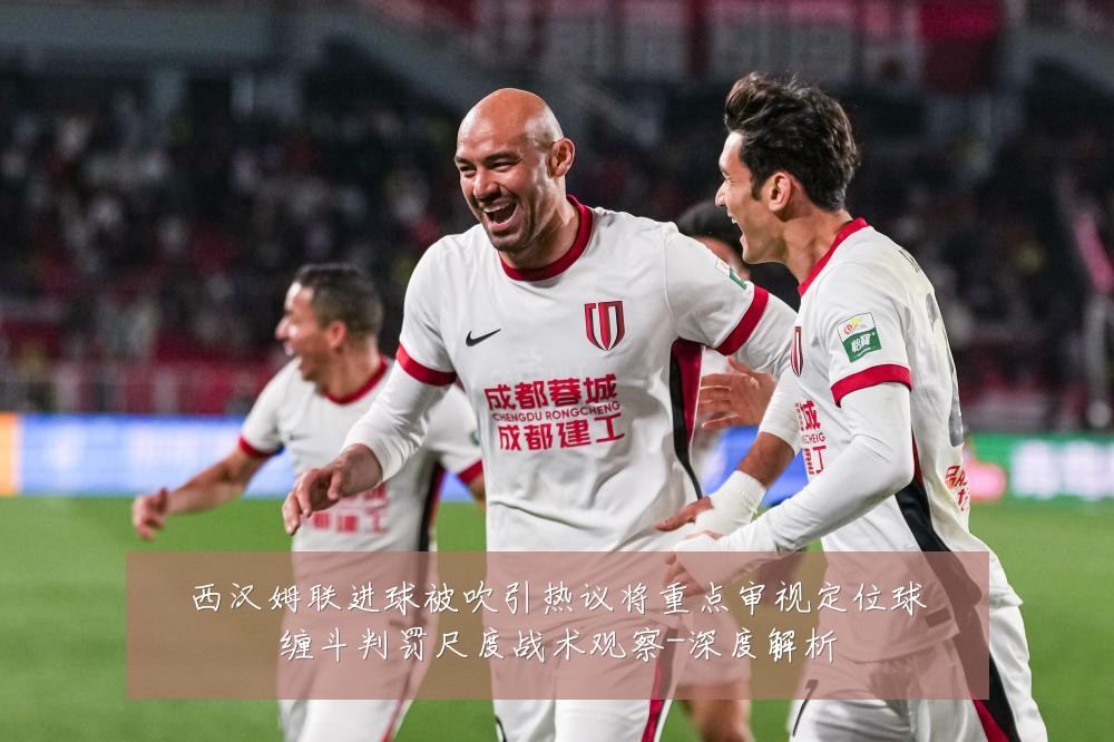 西汉姆联进球被吹引热议将重点审视定位球缠斗判罚尺度战术观察-深度解析