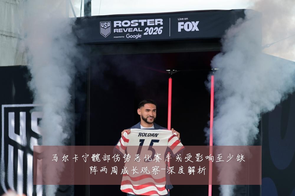 马尔卡宁髋部伤势恶化赛季或受影响至少缺阵两周成长观察-深度解析
