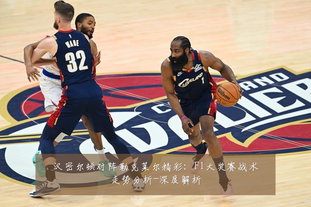 汉密尔顿对阵勒克莱尔精彩:F1大奖赛战术走势分析-深度解析
